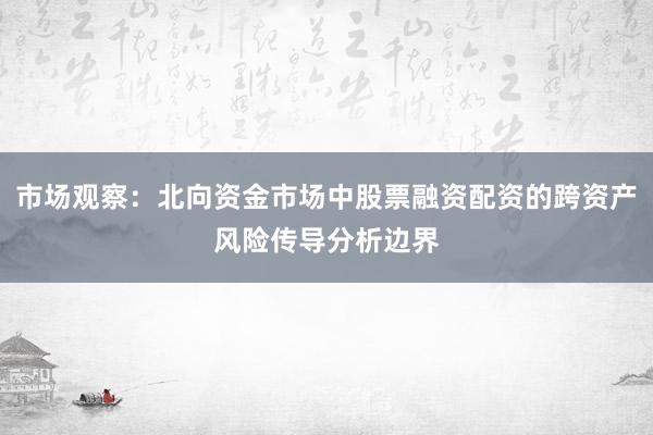 市场观察：北向资金市场中股票融资配资的跨资产风险传导分析边界