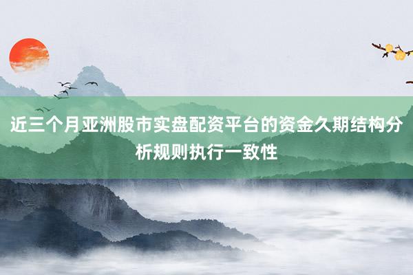 近三个月亚洲股市实盘配资平台的资金久期结构分析规则执行一致性