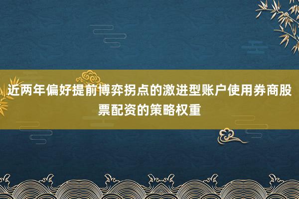 近两年偏好提前博弈拐点的激进型账户使用券商股票配资的策略权重
