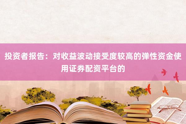 投资者报告：对收益波动接受度较高的弹性资金使用证券配资平台的