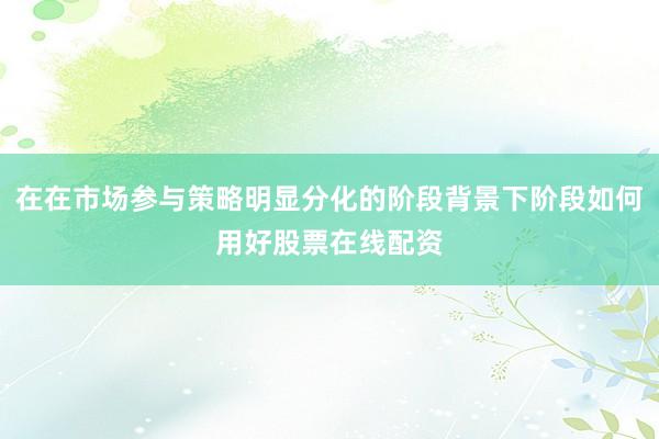 在在市场参与策略明显分化的阶段背景下阶段如何用好股票在线配资
