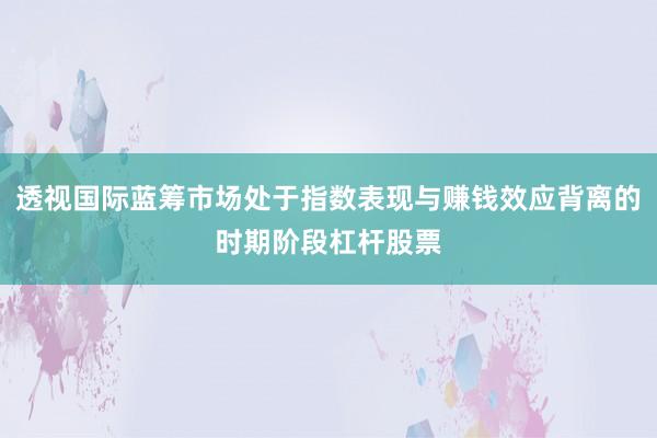 透视国际蓝筹市场处于指数表现与赚钱效应背离的时期阶段杠杆股票