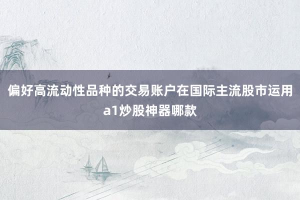 偏好高流动性品种的交易账户在国际主流股市运用a1炒股神器哪款
