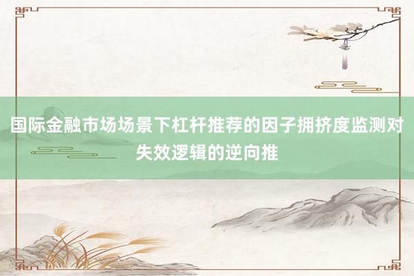 国际金融市场场景下杠杆推荐的因子拥挤度监测对失效逻辑的逆向推