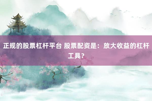 正规的股票杠杆平台 股票配资是：放大收益的杠杆工具？