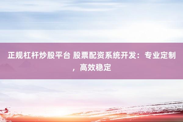 正规杠杆炒股平台 股票配资系统开发：专业定制，高效稳定