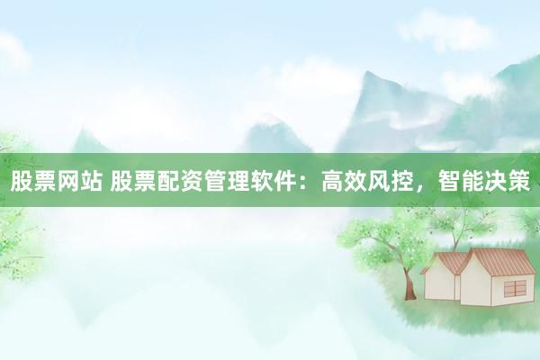 股票网站 股票配资管理软件：高效风控，智能决策