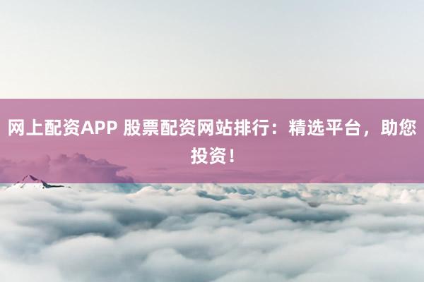 网上配资APP 股票配资网站排行：精选平台，助您投资！
