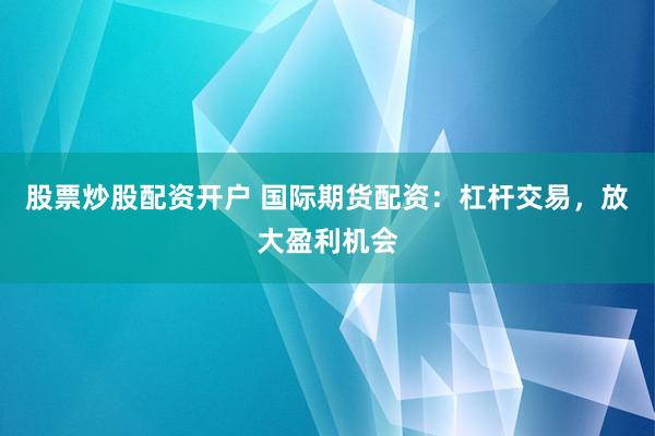 股票炒股配资开户 国际期货配资：杠杆交易，放大盈利机会