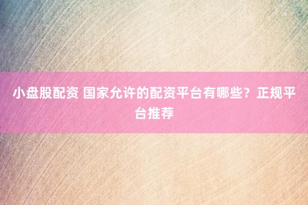 小盘股配资 国家允许的配资平台有哪些？正规平台推荐