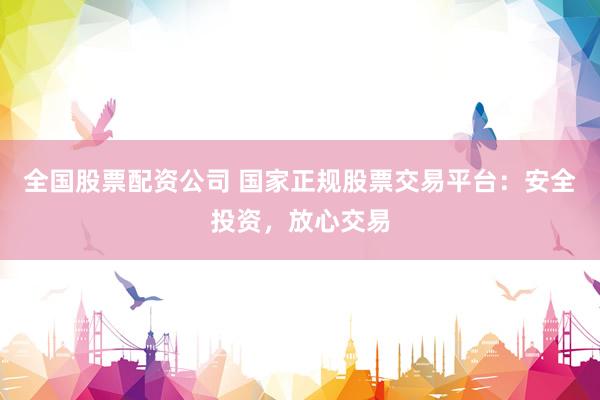 全国股票配资公司 国家正规股票交易平台：安全投资，放心交易