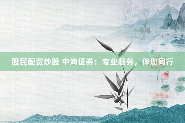 股民配资炒股 中海证券：专业服务，伴您同行