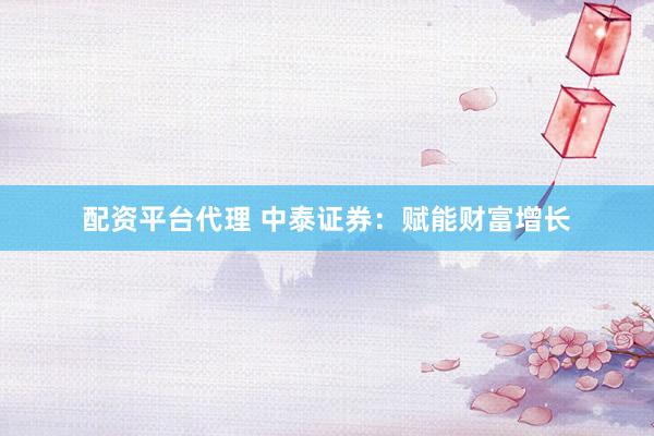 配资平台代理 中泰证券：赋能财富增长