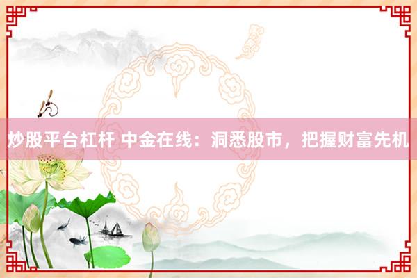 炒股平台杠杆 中金在线：洞悉股市，把握财富先机