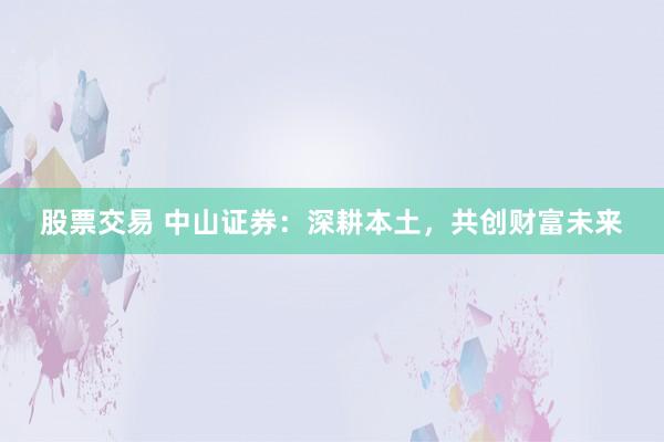 股票交易 中山证券：深耕本土，共创财富未来
