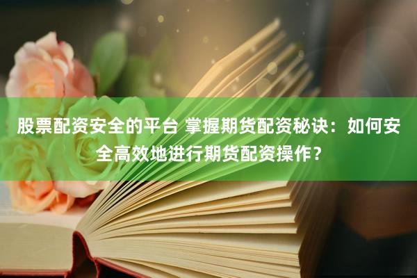 股票配资安全的平台 掌握期货配资秘诀：如何安全高效地进行期货配资操作？