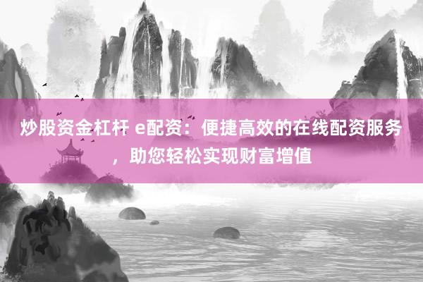 炒股资金杠杆 e配资：便捷高效的在线配资服务，助您轻松实现财富增值