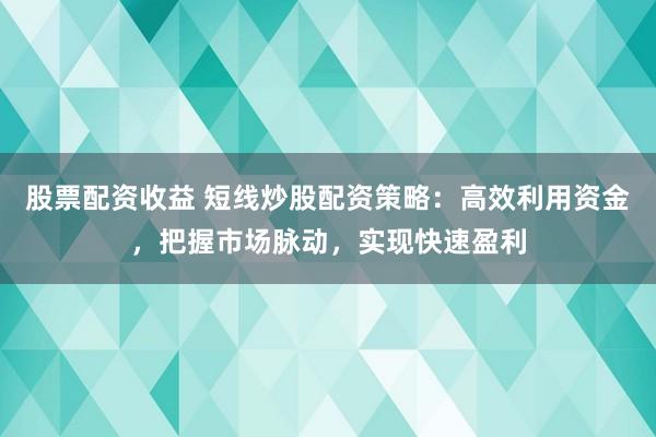 股票配资收益 短线炒股配资策略：高效利用资金，把握市场脉动，实现快速盈利