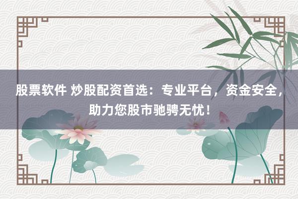 股票软件 炒股配资首选：专业平台，资金安全，助力您股市驰骋无忧！