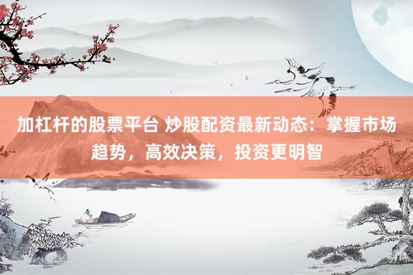 加杠杆的股票平台 炒股配资最新动态：掌握市场趋势，高效决策，投资更明智
