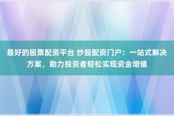 最好的股票配资平台 炒股配资门户：一站式解决方案，助力投资者轻松实现资金增值