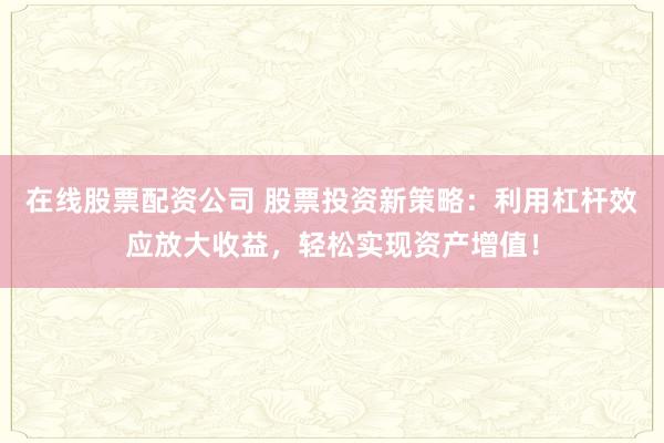 在线股票配资公司 股票投资新策略：利用杠杆效应放大收益，轻松实现资产增值！