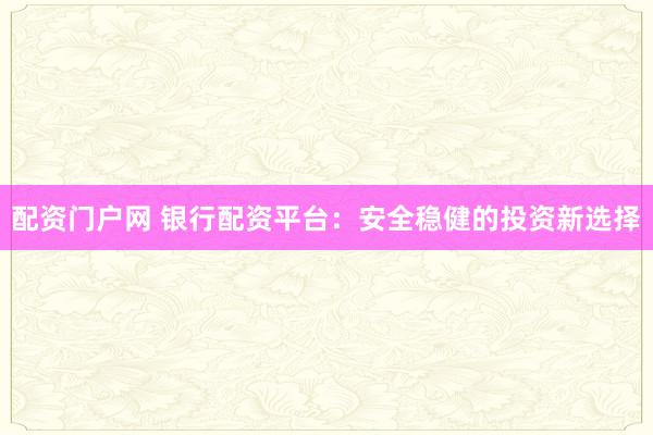 配资门户网 银行配资平台：安全稳健的投资新选择