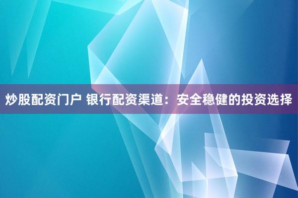 炒股配资门户 银行配资渠道：安全稳健的投资选择