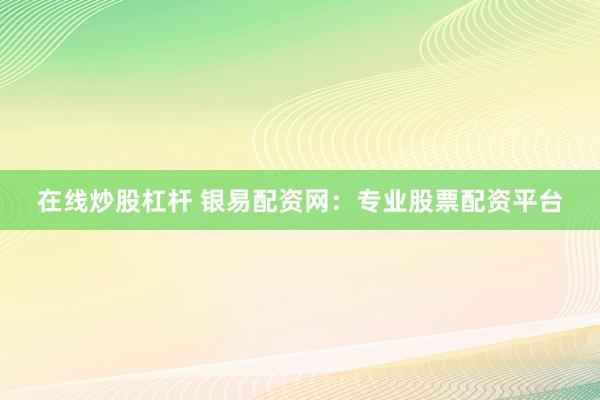 在线炒股杠杆 银易配资网：专业股票配资平台
