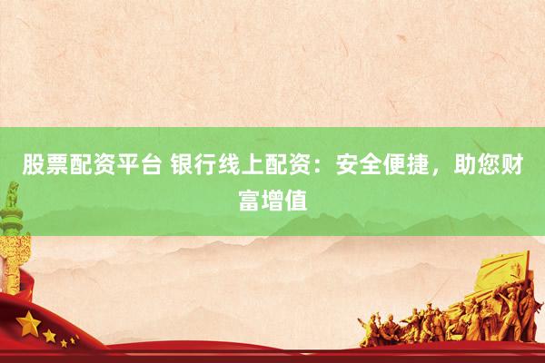 股票配资平台 银行线上配资：安全便捷，助您财富增值