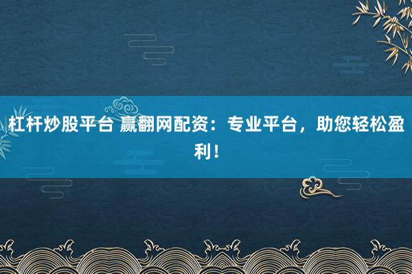 杠杆炒股平台 赢翻网配资：专业平台，助您轻松盈利！