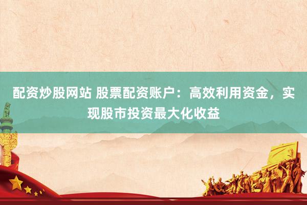 配资炒股网站 股票配资账户：高效利用资金，实现股市投资最大化收益