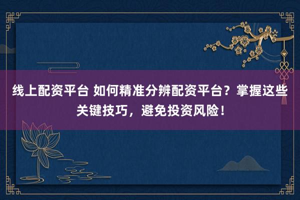 线上配资平台 如何精准分辨配资平台？掌握这些关键技巧，避免投资风险！