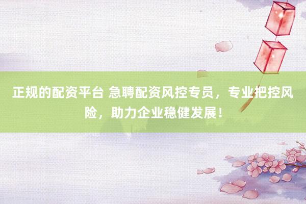 正规的配资平台 急聘配资风控专员，专业把控风险，助力企业稳健发展！