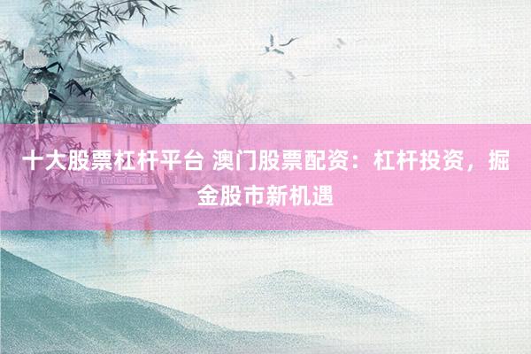 十大股票杠杆平台 澳门股票配资：杠杆投资，掘金股市新机遇