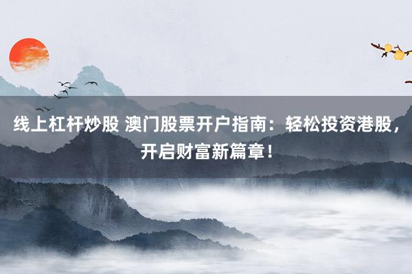 线上杠杆炒股 澳门股票开户指南：轻松投资港股，开启财富新篇章！