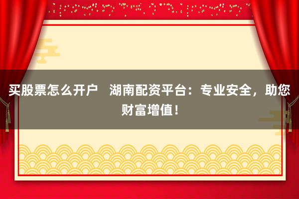 买股票怎么开户   湖南配资平台：专业安全，助您财富增值！