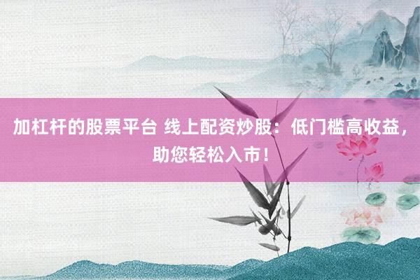 加杠杆的股票平台 线上配资炒股：低门槛高收益，助您轻松入市！