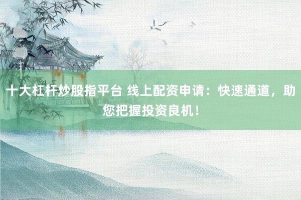 十大杠杆炒股指平台 线上配资申请：快速通道，助您把握投资良机！