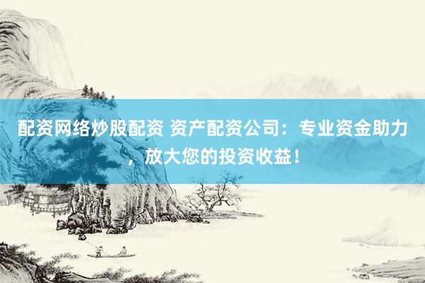 配资网络炒股配资 资产配资公司：专业资金助力，放大您的投资收益！