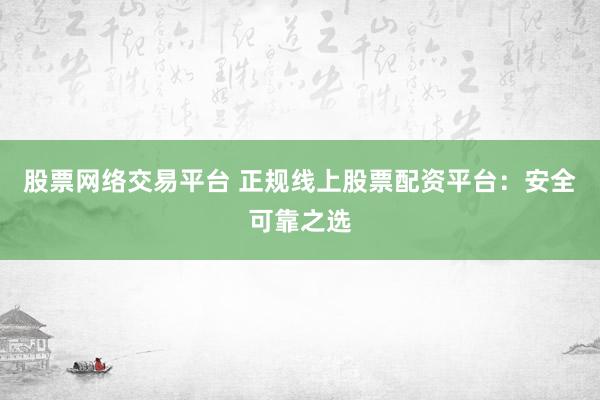股票网络交易平台 正规线上股票配资平台：安全可靠之选