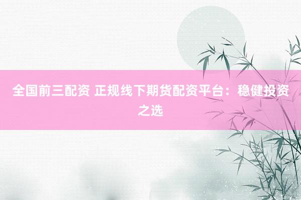 全国前三配资 正规线下期货配资平台：稳健投资之选