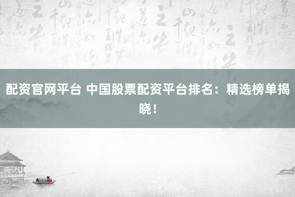 配资官网平台 中国股票配资平台排名：精选榜单揭晓！