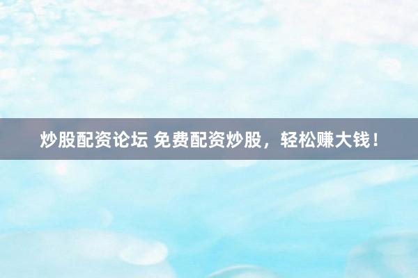 炒股配资论坛 免费配资炒股，轻松赚大钱！