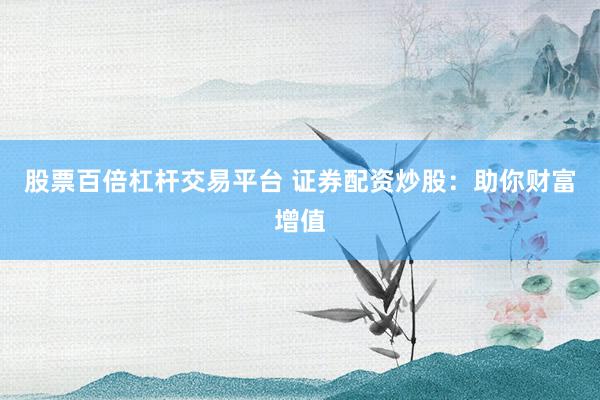 股票百倍杠杆交易平台 证券配资炒股：助你财富增值