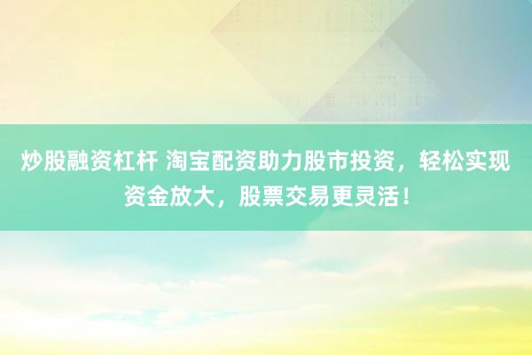 炒股融资杠杆 淘宝配资助力股市投资，轻松实现资金放大，股票交易更灵活！