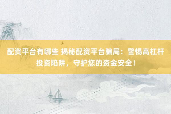 配资平台有哪些 揭秘配资平台骗局：警惕高杠杆投资陷阱，守护您的资金安全！