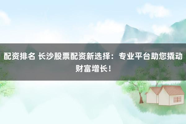 配资排名 长沙股票配资新选择：专业平台助您撬动财富增长！