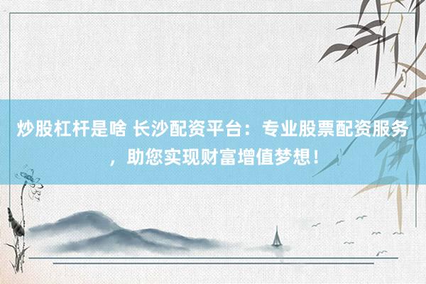 炒股杠杆是啥 长沙配资平台：专业股票配资服务，助您实现财富增值梦想！