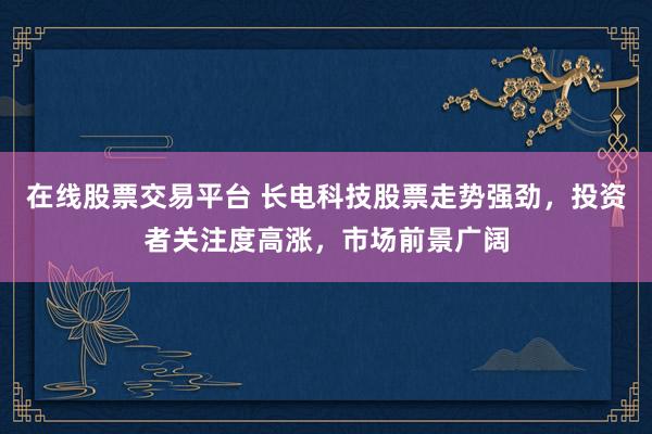 在线股票交易平台 长电科技股票走势强劲，投资者关注度高涨，市场前景广阔